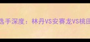 羽毛球男单TOP10选手深度林丹VS安赛龙VS桃田贤斗巅峰对决