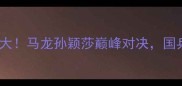 瑞典女单乒乓球大马龙孙颖莎巅峰对决国乒如何逆袭夺冠