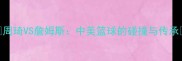 周琦VS詹姆斯中美篮球的碰撞与传承