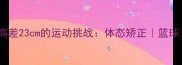 181vs158身高差23cm的运动挑战体态矫正篮球健身全攻略