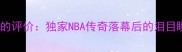 科比退役球员们的评价独家NBA传奇落幕后的泪目瞬间与传承之路
