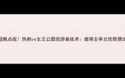 英超焦点战热刺vs女王公园巡游者战术谁将主宰北伦敦德比