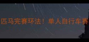 孤胆骑士单枪匹马完赛环法单人自行车赛事背后的热血与孤独