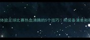 提升观赛体验足球比赛热血沸腾的5个技巧附装备清单和观赛指南