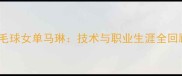 羽毛球女单马琳技术与职业生涯全回顾