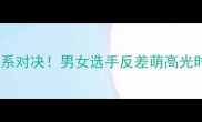 国乒萌系对决男女选手反差萌高光时刻全