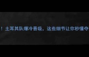 欧洲杯预热土耳其队爆冷晋级这些细节让你秒懂夺冠基因
