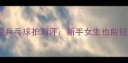 必入银河铂力一星乒乓球拍测评新手女生也能轻松上手的国货之光