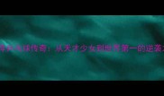 邓亚萍乒乓球传奇从天才少女到世界第一的逆袭之路
