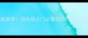 张军刹球实战教学羽毛球入门必看技巧0基础3步学会杀球如电