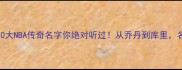 谁才是历史第一这10大NBA传奇名字你绝对听过从乔丹到库里名字背后的王朝密码大