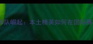 上海男团乒乓球队崛起本土精英如何在国际赛场大放异彩