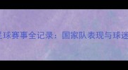 中国足球赛事全记录国家队表现与球迷热议