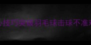 零基础必看3大核心技巧突破羽毛球击球不准难题附训练方案