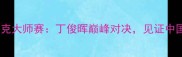 无锡国际斯诺克大师赛丁俊晖巅峰对决见证中国台球新传奇