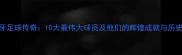 西班牙足球传奇10大最伟大球员及他们的辉煌成就与历史影响