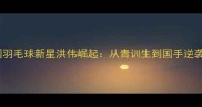 中国羽毛球新星洪伟崛起从青训生到国手逆袭全