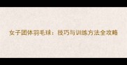 女子团体羽毛球技巧与训练方法全攻略