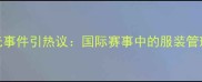 日本羽毛球女队赛场走光事件引热议国际赛事中的服装管理如何平衡美观与专业