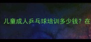 龙口乒乓球俱乐部最新课程儿童成人乒乓球培训多少钱在哪里报名附全年训练计划