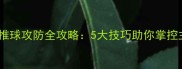 羽毛球推球攻防全攻略5大技巧助你掌控主动权