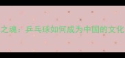 国球之魂乒乓球如何成为中国的文化名片