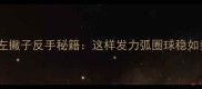 羽毛球左撇子反手秘籍这样发力弧圈球稳如泰山