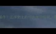马拉多纳教科书级操作足球史上的10大传奇瞬间最后一个让全球沸腾