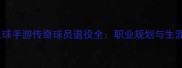 实况足球手游传奇球员退役全职业规划与生涯建议