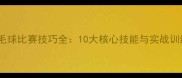 女单羽毛球比赛技巧全10大核心技能与实战训练方法