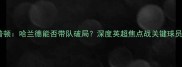 曼城vs南安普顿哈兰德能否带队破局深度英超焦点战关键球员与战术博弈