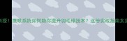 林丹亲授鹰眼系统如何助你提升羽毛球技术这份实战指南太实用了