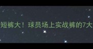 NBA球员比赛专用短裤大球员场上实战裤的7大秘密与品牌推荐