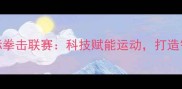 小米跨界赞助国际拳击联赛科技赋能运动打造智能观赛新时代