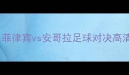 国际友谊赛菲律宾vs安哥拉足球对决高清战报与深度