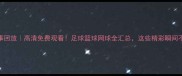 PP体育赛事回放高清免费观看足球篮球网球全汇总这些精彩瞬间不容错过