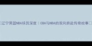辽宁男篮NBA球员深度CBA与NBA的双向奔赴传奇故事