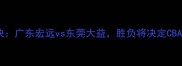 季后赛巅峰对决广东宏远vs东莞大益胜负将决定CBA赛季王座归属