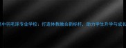 高中羽毛球专业学校打造体教融合新标杆助力学生升学与成长