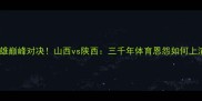 全运会晋陕双雄巅峰对决山西vs陕西三千年体育恩怨如何上演热血终极战