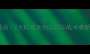 法国男足归化球员5大归化案例与足球战术革新最新数据