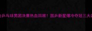 全运会乒乓球男团决赛热血回顾国乒新星爆冷夺冠三大名场面