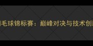 世界羽毛球锦标赛巅峰对决与技术创新全面