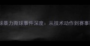 乒乓球暴力撕球事件深度从技术动作到赛事影响