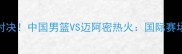 中美篮球巅峰对决中国男篮VS迈阿密热火国际赛场上的荣耀之战