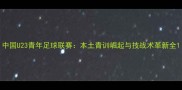 中国U23青年足球联赛本土青训崛起与技战术革新全
