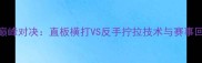 乒乓球国际邀请赛巅峰对决直板横打VS反手拧拉技术与赛事回放附高清视频