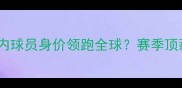 中超转会市场国内球员身价领跑全球赛季顶薪榜与市场趋势