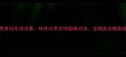 常州男单羽毛球决赛林丹VS李宗伟巅峰对决全网直击精彩战况