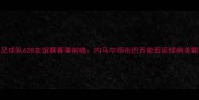 巴西国家足球队628友谊赛赛事前瞻内马尔领衔巴西能否延续南美霸主风头